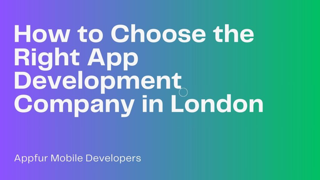 How to Choose the Right App Development Company in London