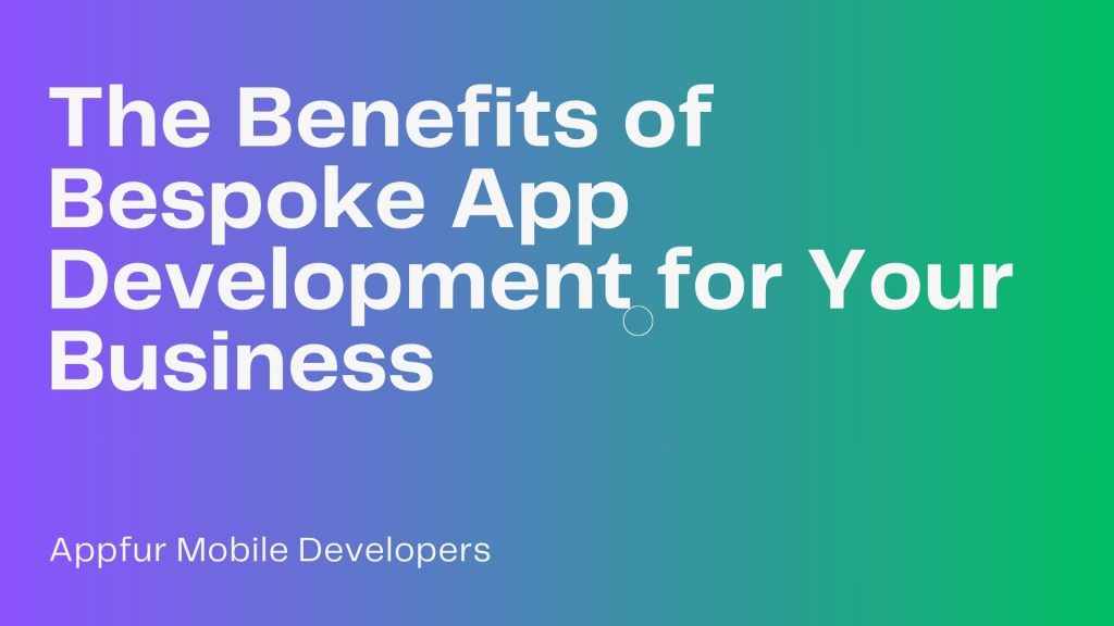 The Benefits of Bespoke App Development for Your Business